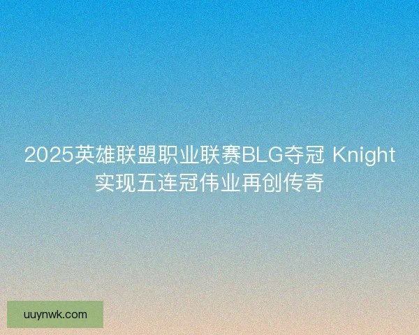 2025英雄联盟职业联赛BLG夺冠 Knight实现五连冠伟业再创传奇