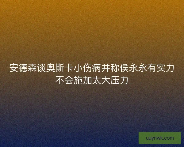 安德森谈奥斯卡小伤病并称侯永永有实力不会施加太大压力