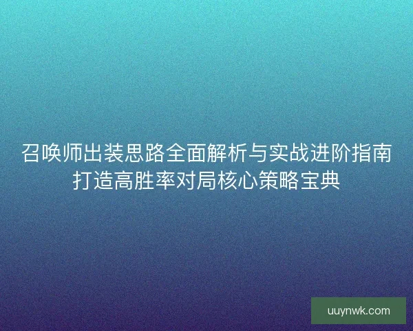 召唤师出装思路全面解析与实战进阶指南打造高胜率对局核心策略宝典