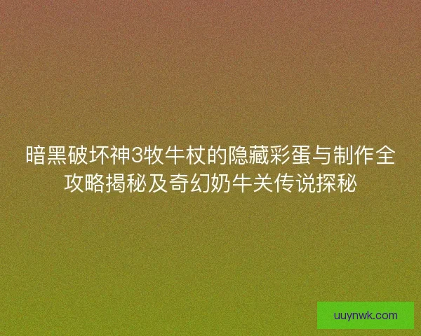 暗黑破坏神3牧牛杖的隐藏彩蛋与制作全攻略揭秘及奇幻奶牛关传说探秘