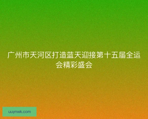 广州市天河区打造蓝天迎接第十五届全运会精彩盛会