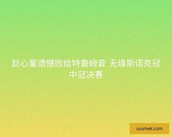 赵心童遗憾败给特鲁姆普 无缘斯诺克冠中冠决赛