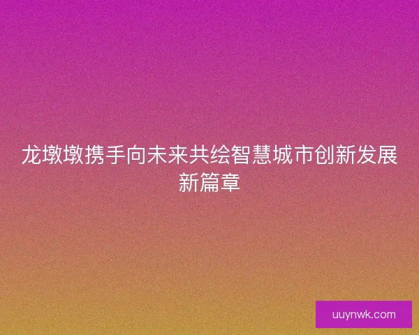龙墩墩携手向未来共绘智慧城市创新发展新篇章