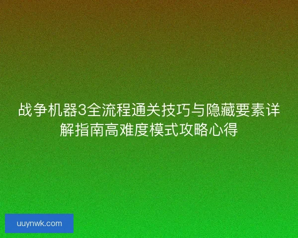 战争机器3全流程通关技巧与隐藏要素详解指南高难度模式攻略心得
