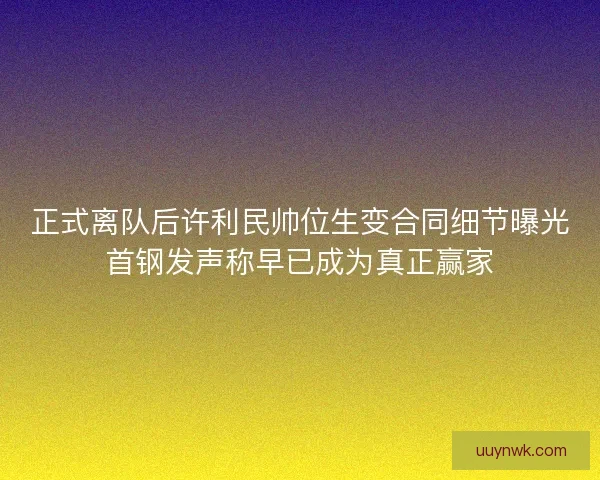 正式离队后许利民帅位生变合同细节曝光首钢发声称早已成为真正赢家