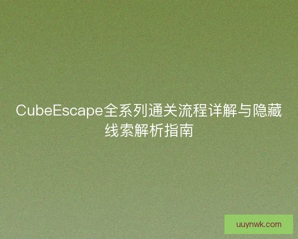 CubeEscape全系列通关流程详解与隐藏线索解析指南