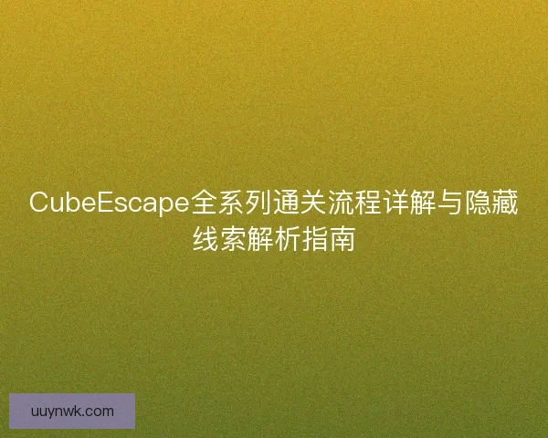 CubeEscape全系列通关流程详解与隐藏线索解析指南