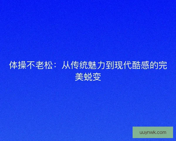 体操不老松：从传统魅力到现代酷感的完美蜕变