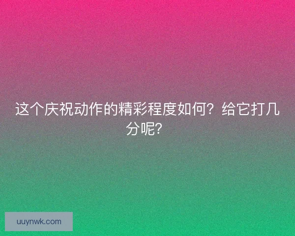 这个庆祝动作的精彩程度如何？给它打几分呢？