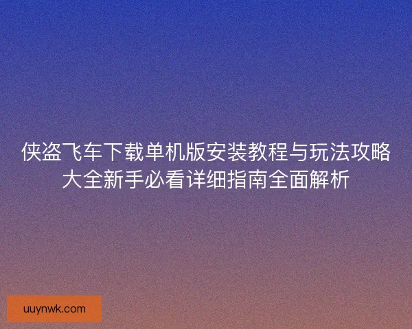 侠盗飞车下载单机版安装教程与玩法攻略大全新手必看详细指南全面解析