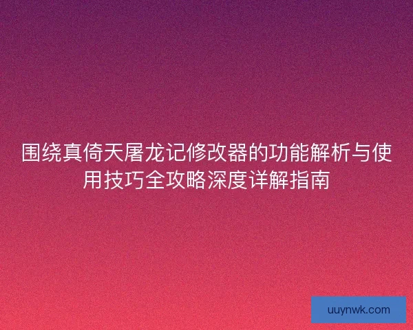 围绕真倚天屠龙记修改器的功能解析与使用技巧全攻略深度详解指南
