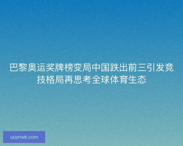 巴黎奥运奖牌榜变局中国跌出前三引发竞技格局再思考全球体育生态